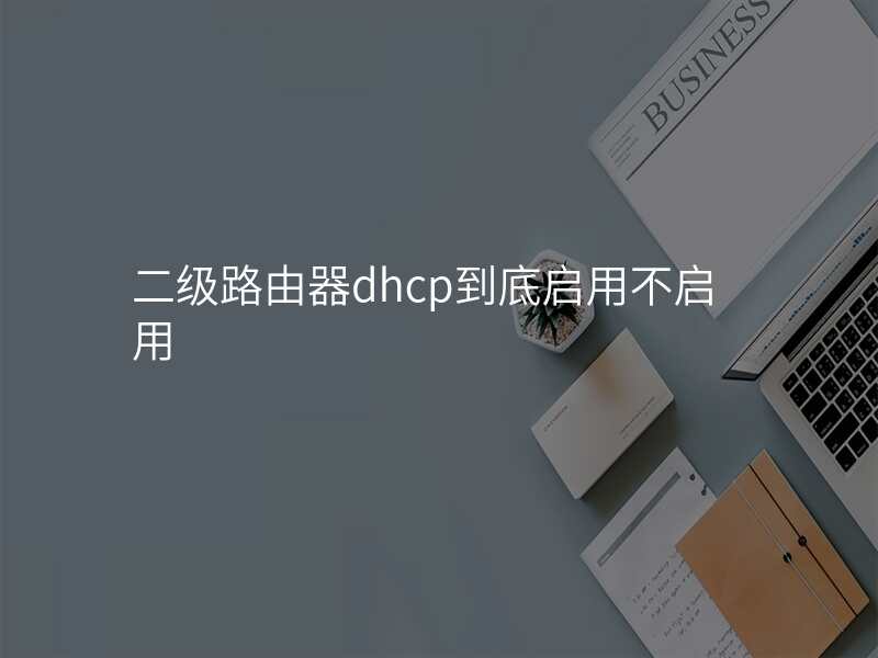 二级路由器dhcp到底启用不启用