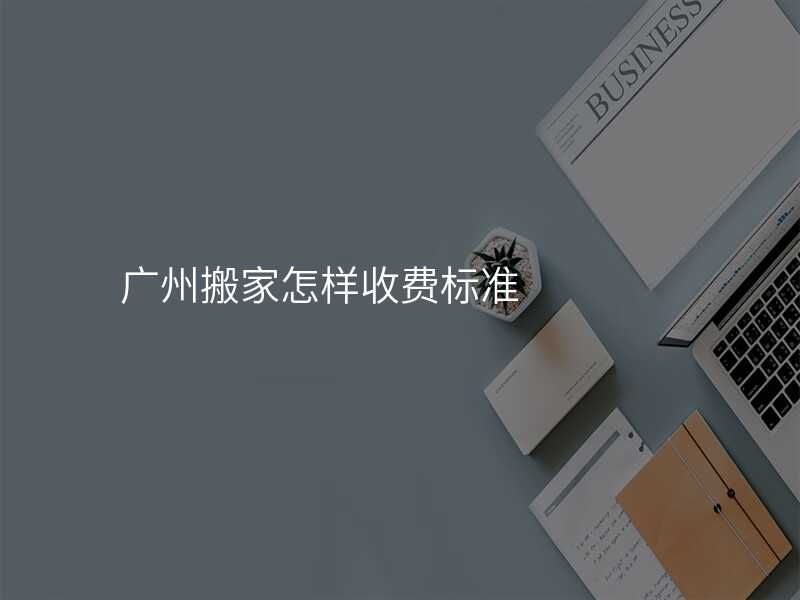 廣州搬家怎樣收費標準