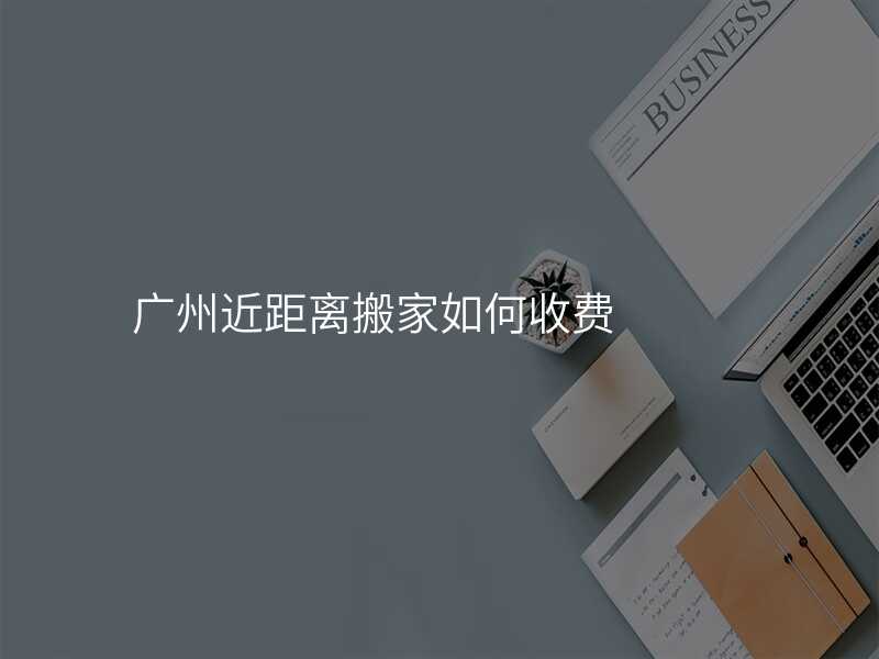 廣州近距離搬家如何收費(fèi)