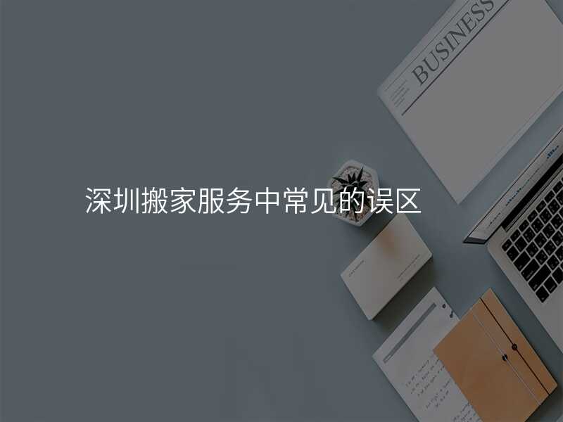 深圳搬家服務(wù)中常見的誤區(qū)