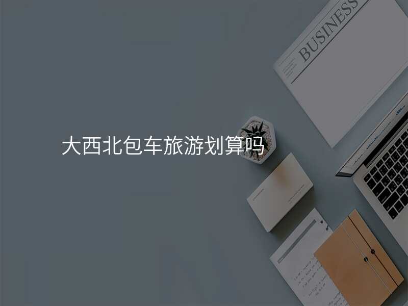 大西北包车旅游划算吗