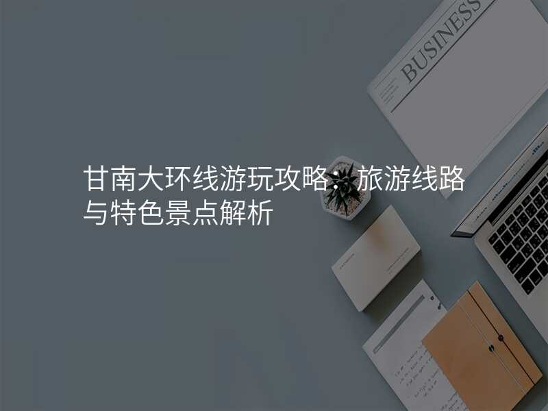 甘南大环线游玩攻略:旅游线路与特色景点解析