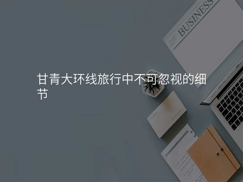 甘青大环线旅行中不可忽视的细节