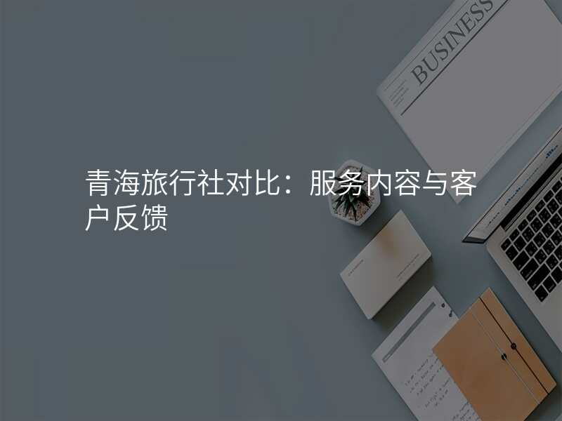 青海旅行社对比:服务内容与客户反馈