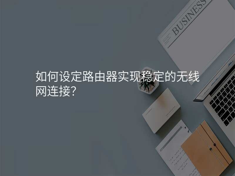 如何设定路由器实现稳定的无线网连接?