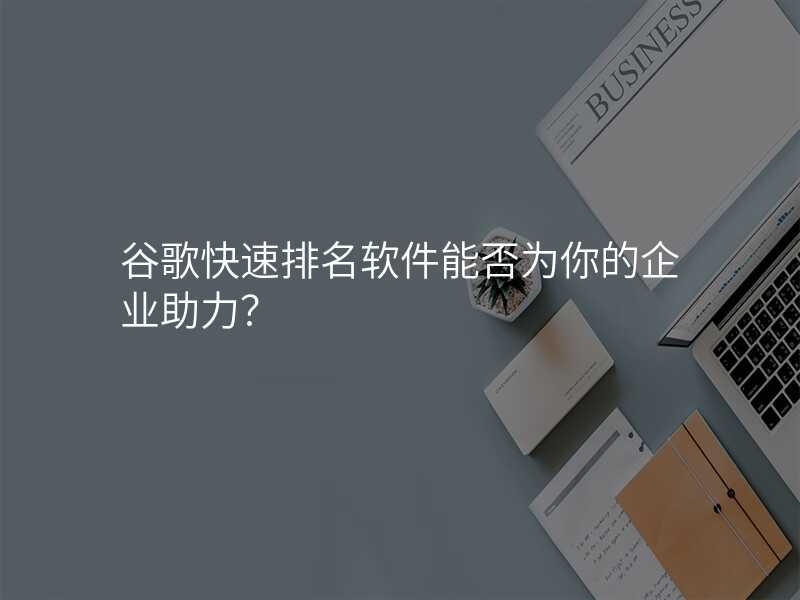 谷歌快速排名软件能否为你的企业助力?