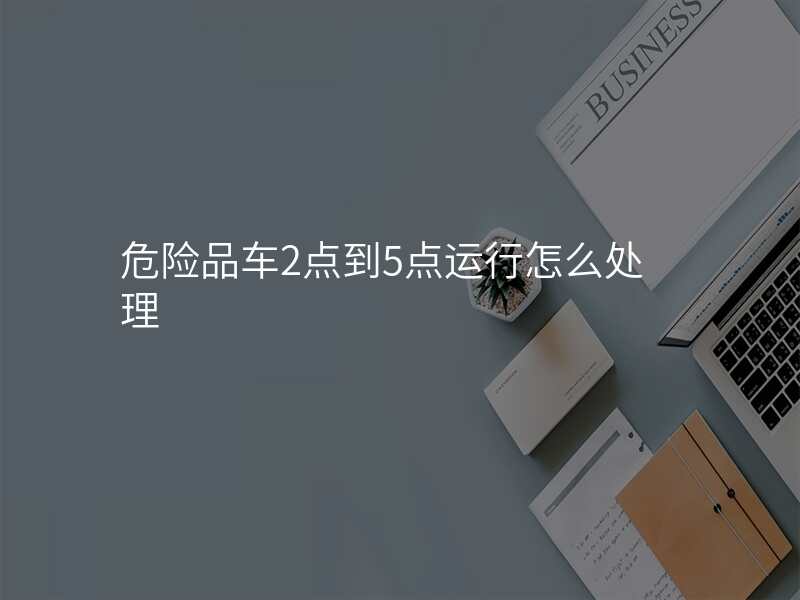 危险品车2点到5点运行怎么处理