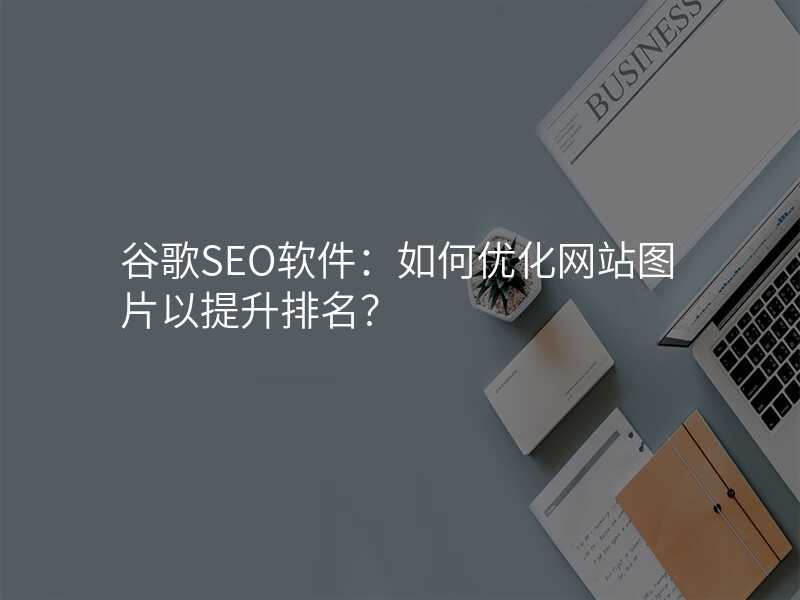 谷歌SEO软件:如何优化网站图片以提升排名?