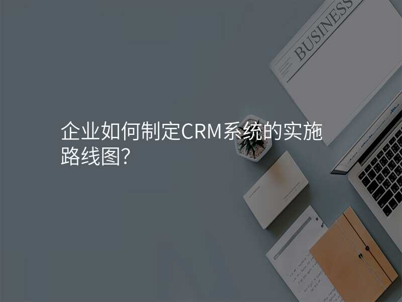 企业如何制定CRM系统的实施路线图?