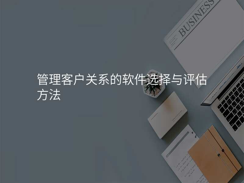 管理客户关系的软件选择与评估方法