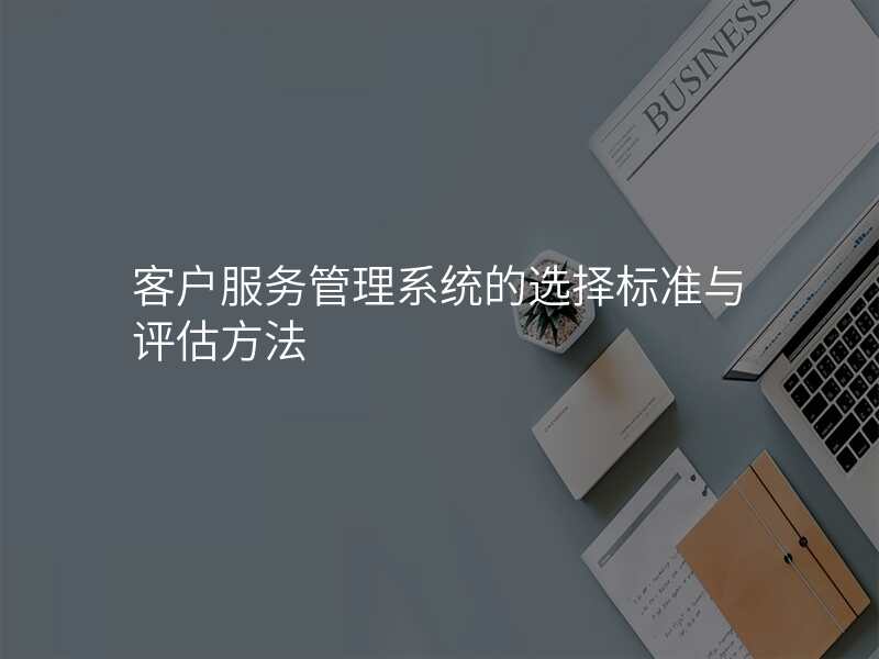 客户服务管理系统的选择标准与评估方法