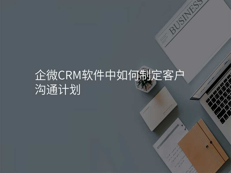 企微CRM软件中如何制定客户沟通计划