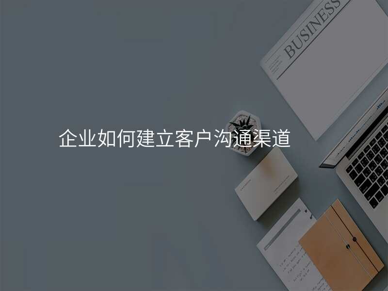 企业如何建立客户沟通渠道