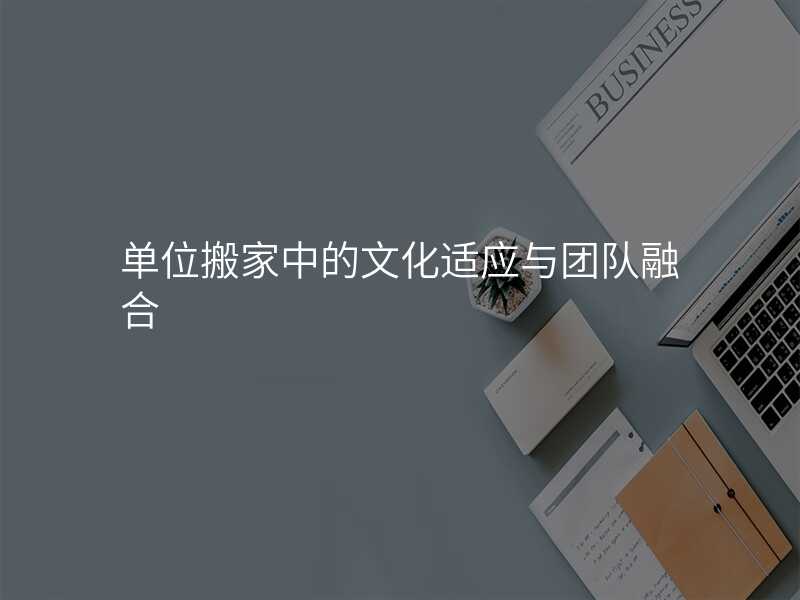 單位搬家中的文化適應與團隊融合