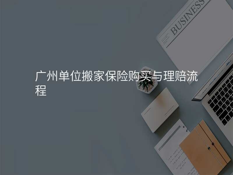 廣州單位搬家保險購買與理賠流程