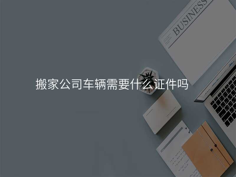 搬家公司車輛需要什么證件嗎
