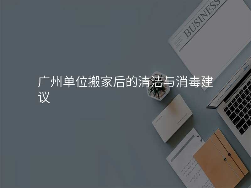 廣州單位搬家后的清潔與消毒建議