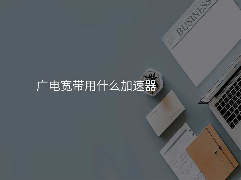 广电宽带用什么加速器