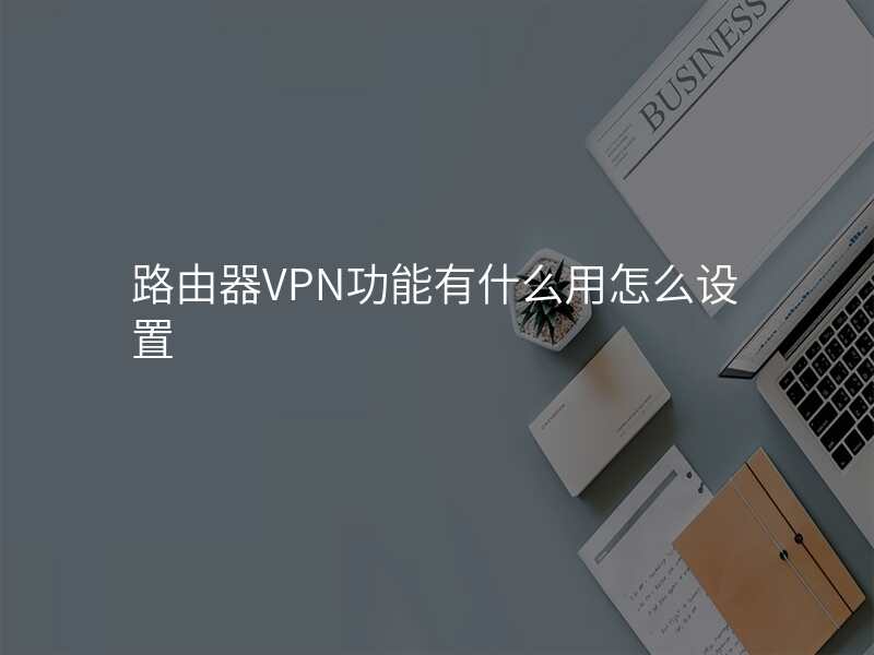 路由器VPN功能有什么用怎么设置
