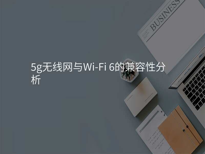 5g无线网与Wi-Fi 6的兼容性分析