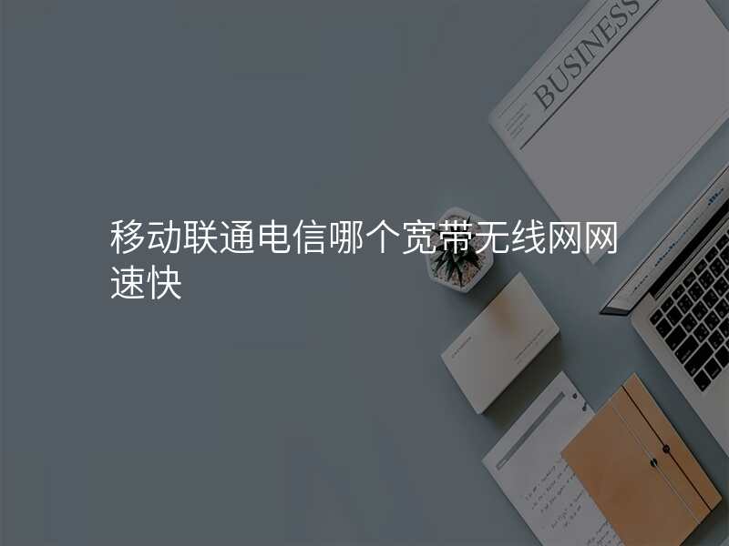 移动联通电信哪个宽带无线网网速快