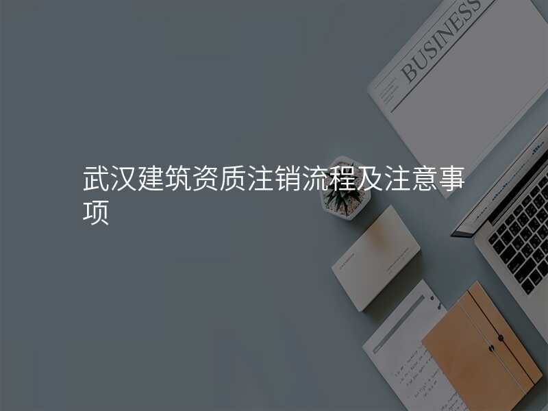 武汉建筑资质注销流程及注意事项