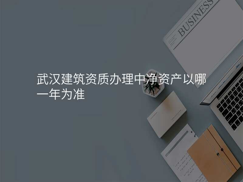 武汉建筑资质办理中净资产以哪一年为准