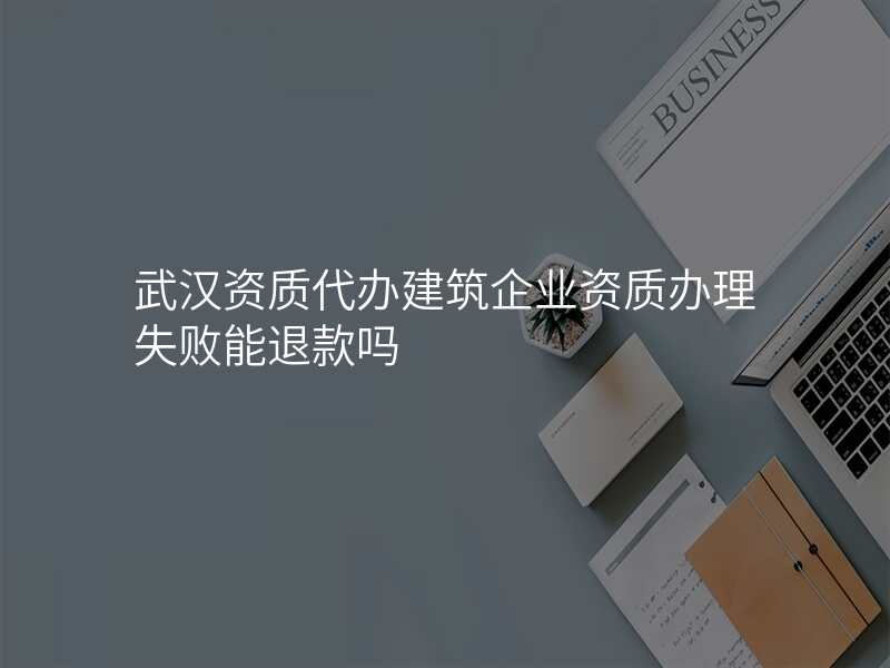 武汉资质代办建筑企业资质办理失败能退款吗