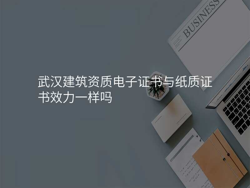 武汉建筑资质电子证书与纸质证书效力一样吗