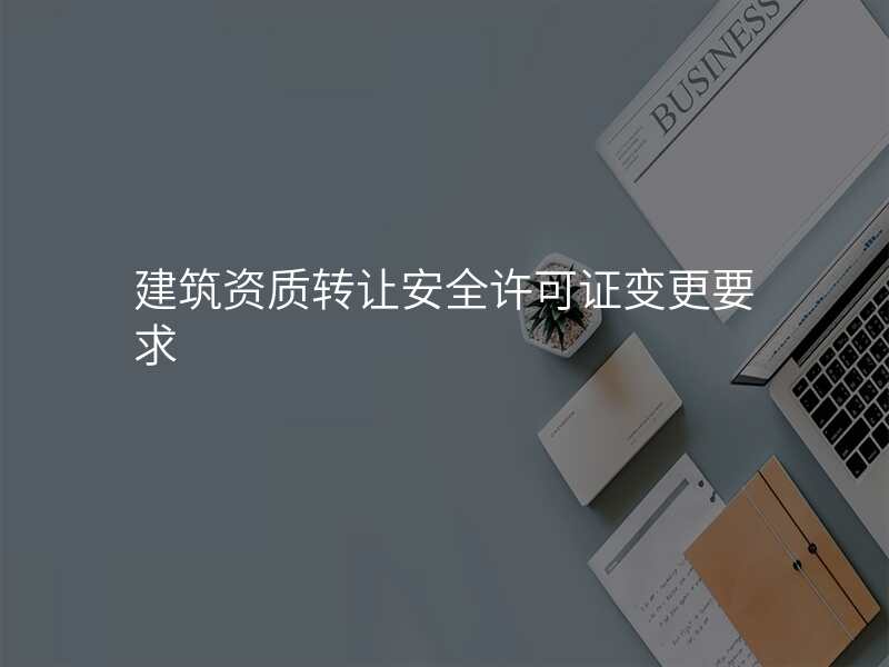 建筑资质转让安全许可证变更要求