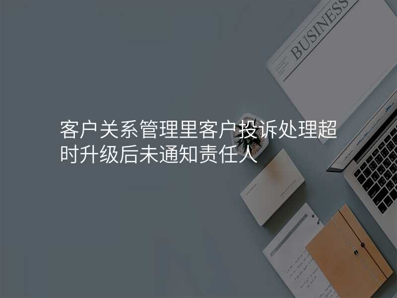客户关系管理里客户投诉处理超时升级后未通知责任人