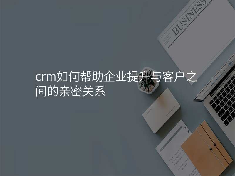 crm如何帮助企业提升与客户之间的亲密关系