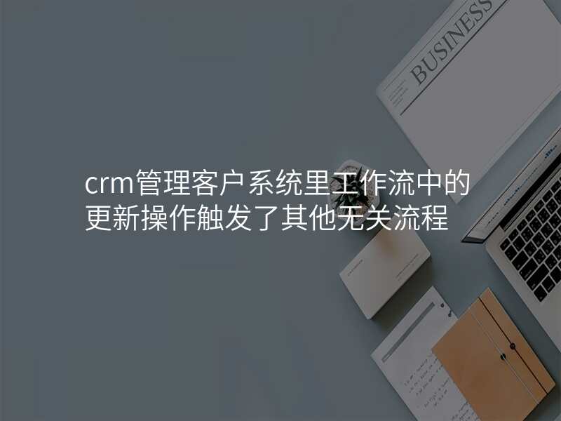 crm管理客户系统里工作流中的更新操作触发了其他无关流程