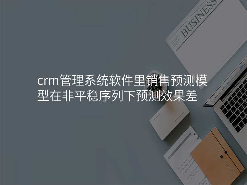 crm管理系统软件里销售预测模型在非平稳序列下预测效果差