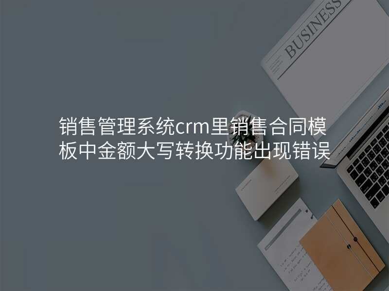 销售管理系统crm里销售合同模板中金额大写转换功能出现错误