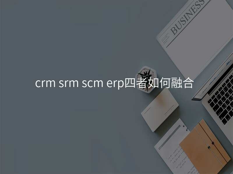 crm srm scm erp四者如何融合