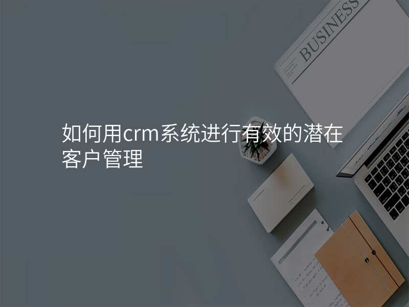 如何用crm系统进行有效的潜在客户管理