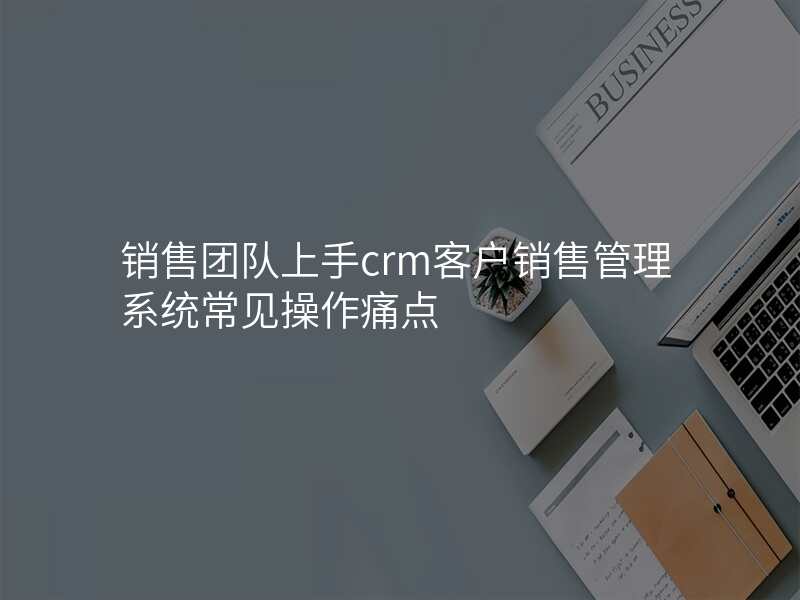 销售团队上手crm客户销售管理系统常见操作痛点