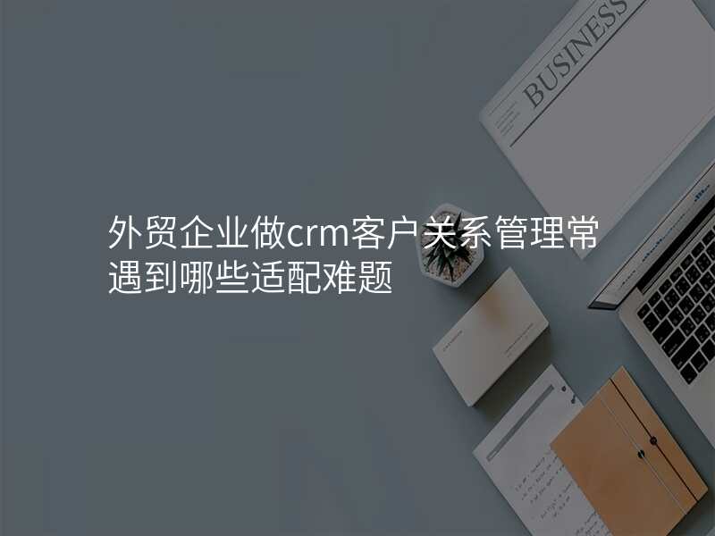 外贸企业做crm客户关系管理常遇到哪些适配难题