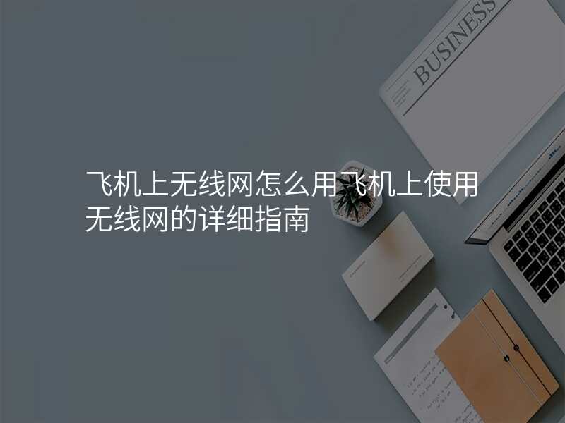 飞机上无线网怎么用飞机上使用无线网的详细指南
