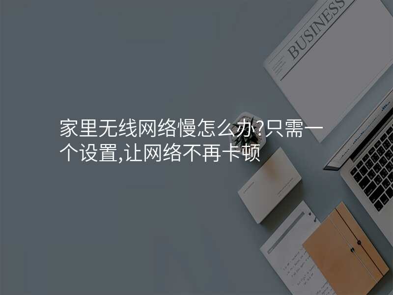 家里无线网络慢怎么办?只需一个设置,让网络不再卡顿