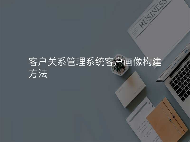 客户关系管理系统客户画像构建方法
