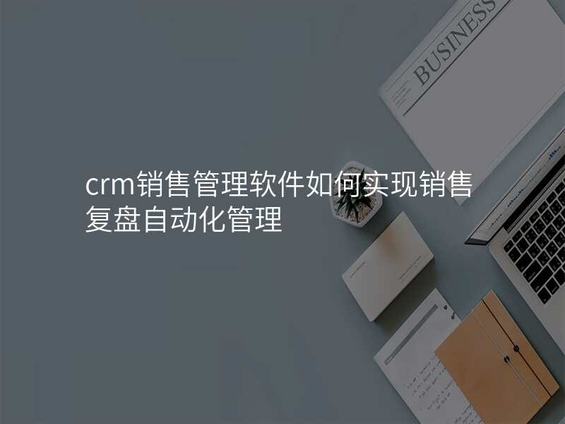 crm销售管理软件如何实现销售复盘自动化管理