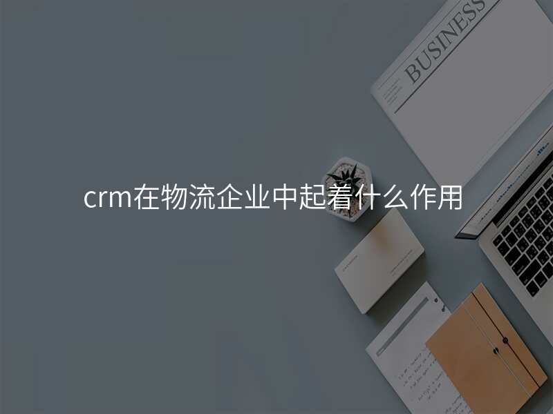 crm在物流企业中起着什么作用