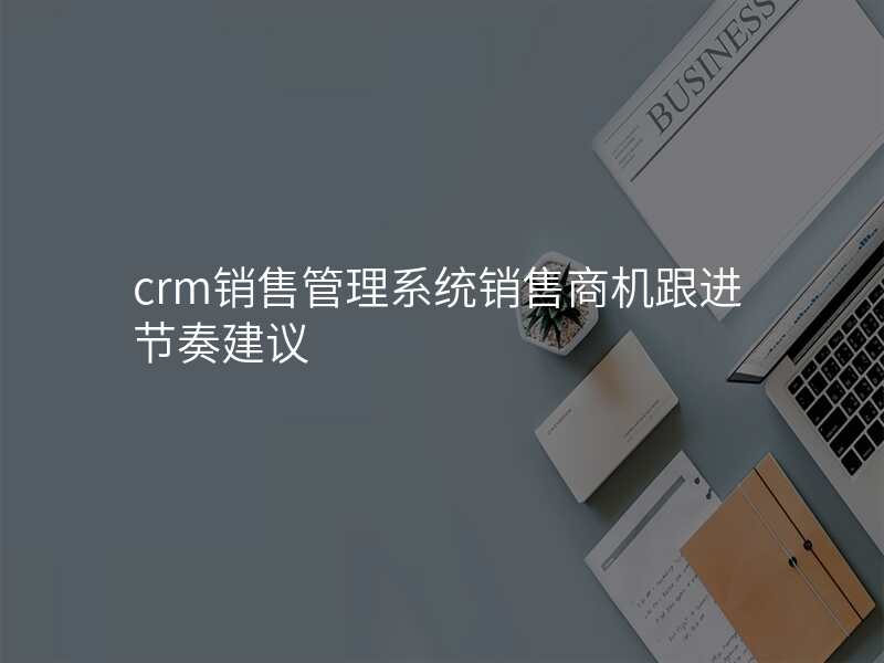 crm销售管理系统销售商机跟进节奏建议