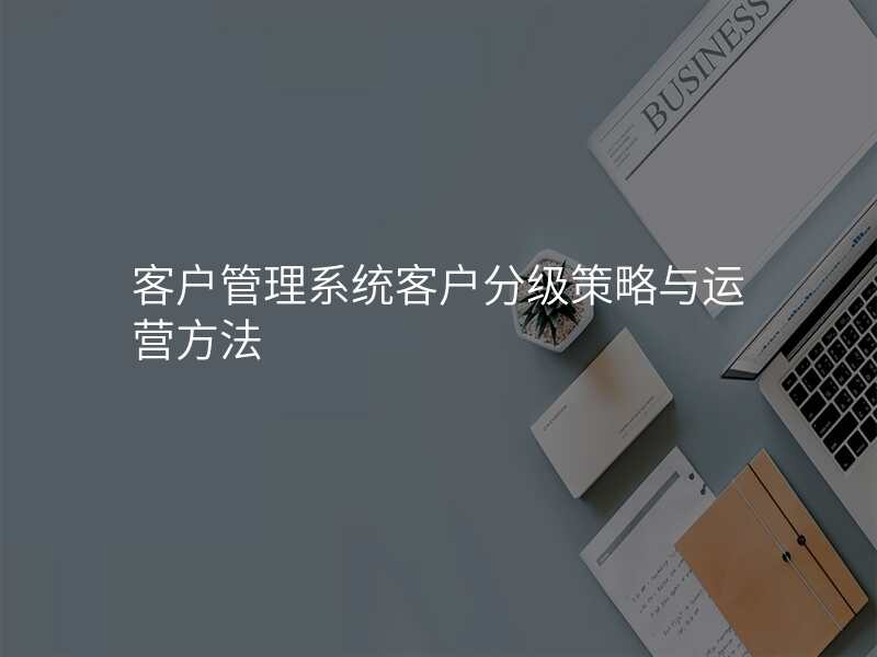 客户管理系统客户分级策略与运营方法
