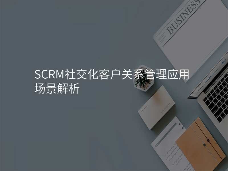 SCRM社交化客户关系管理应用场景解析