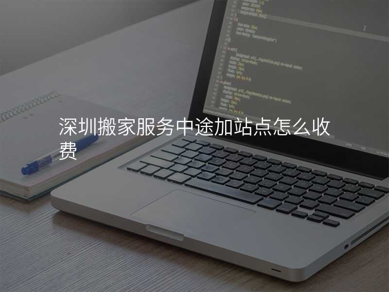 深圳搬家服務(wù)中途加站點(diǎn)怎么收費(fèi)