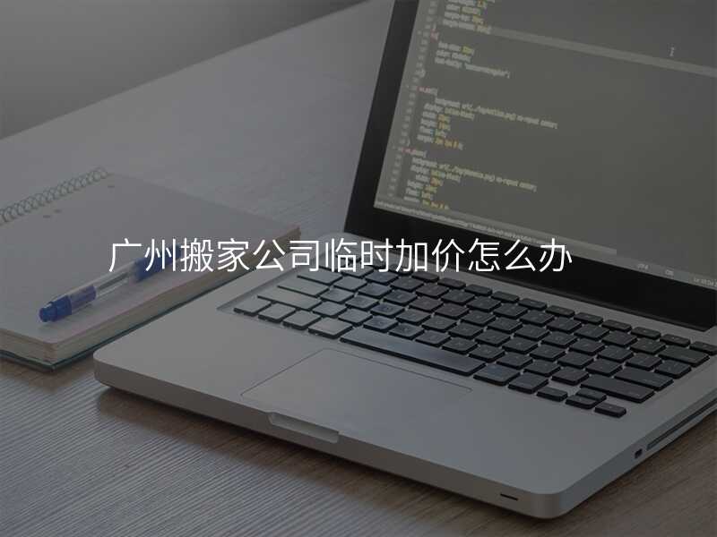 廣州搬家公司臨時加價怎么辦