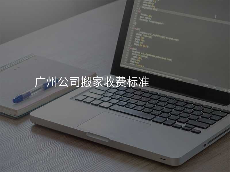 廣州公司搬家收費(fèi)標(biāo)準(zhǔn)